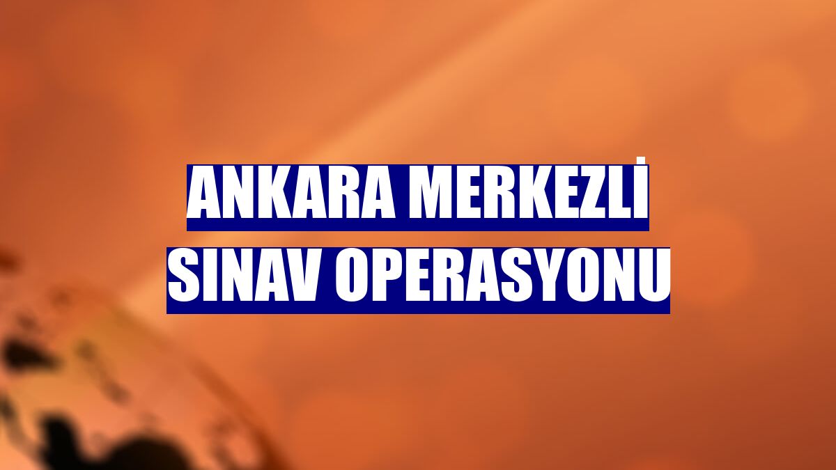 Ankara merkezli sınav operasyonu