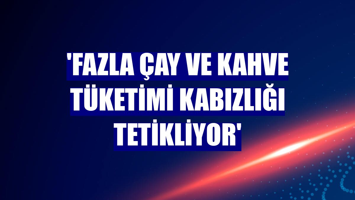 'Fazla çay ve kahve tüketimi kabızlığı tetikliyor'