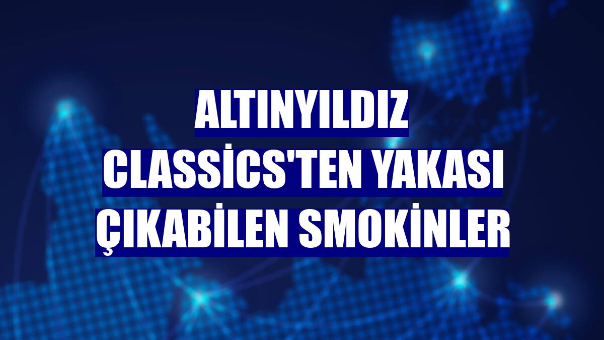 Altınyıldız Classics'ten yakası çıkabilen smokinler