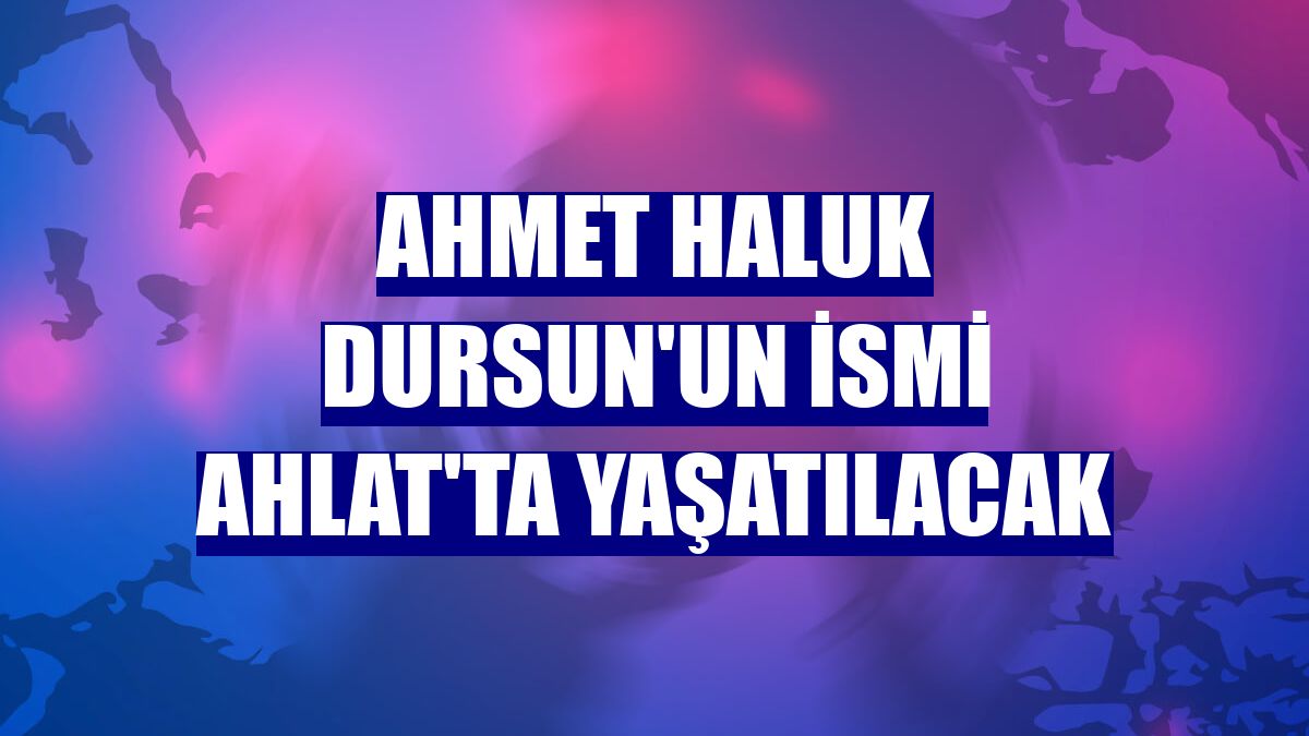 Ahmet Haluk Dursun'un ismi Ahlat'ta yaşatılacak