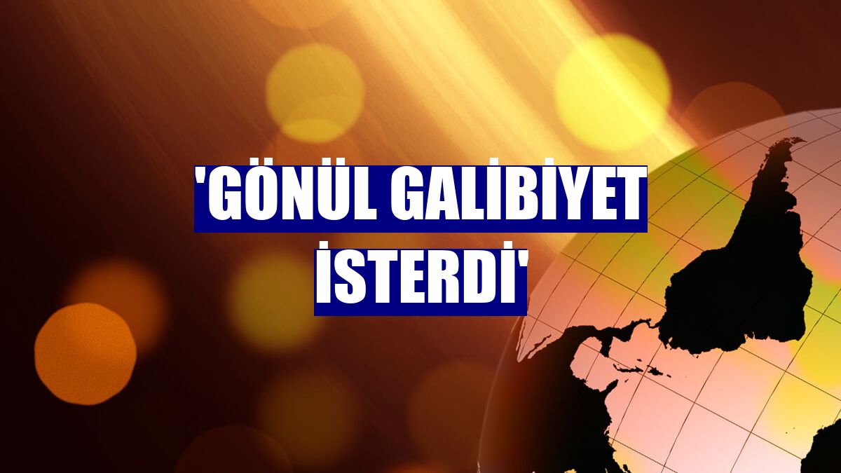 'Gönül galibiyet isterdi'