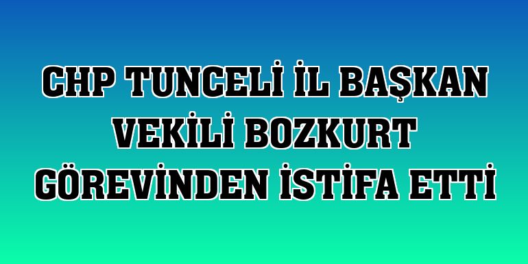 CHP Tunceli İl Başkan Vekili Bozkurt görevinden istifa etti