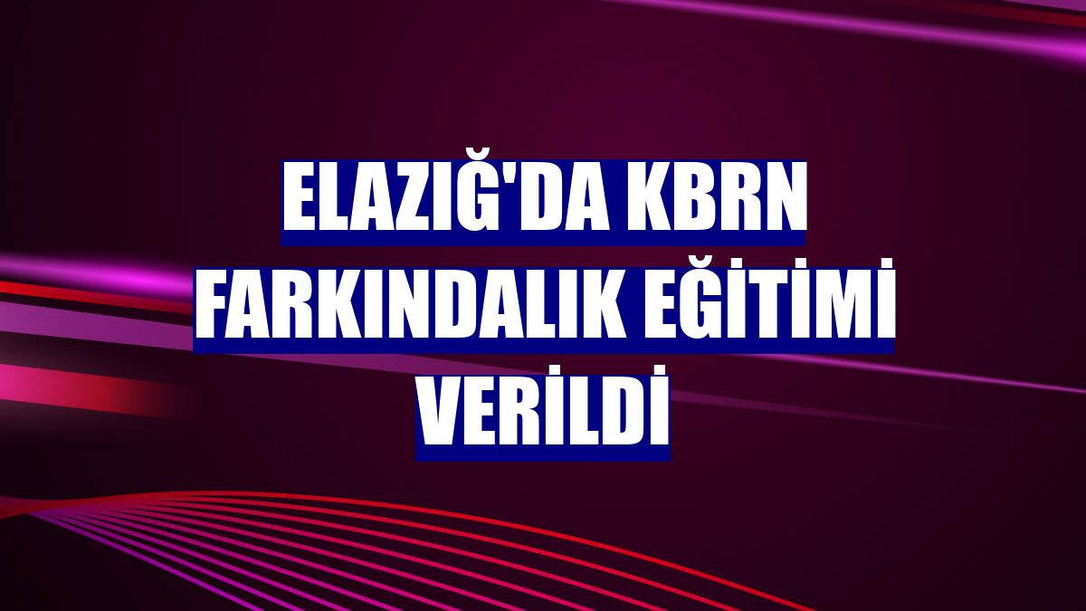 Elazığ'da KBRN farkındalık eğitimi verildi