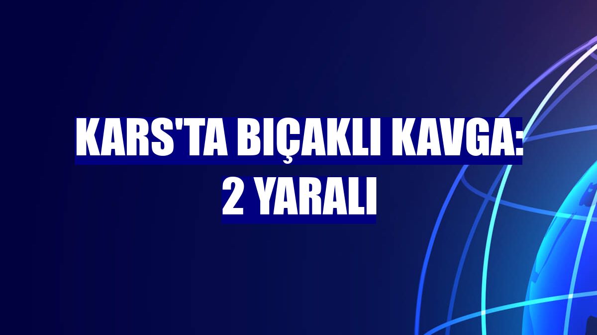 Kars'ta bıçaklı kavga: 2 yaralı