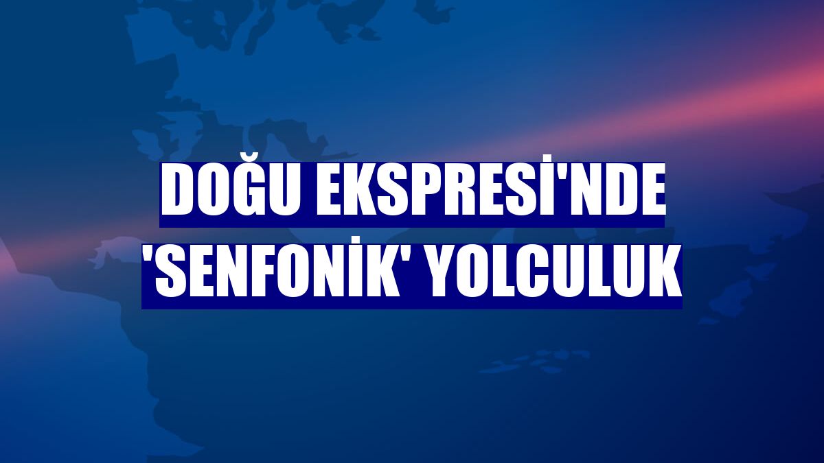 Doğu Ekspresi'nde 'senfonik' yolculuk