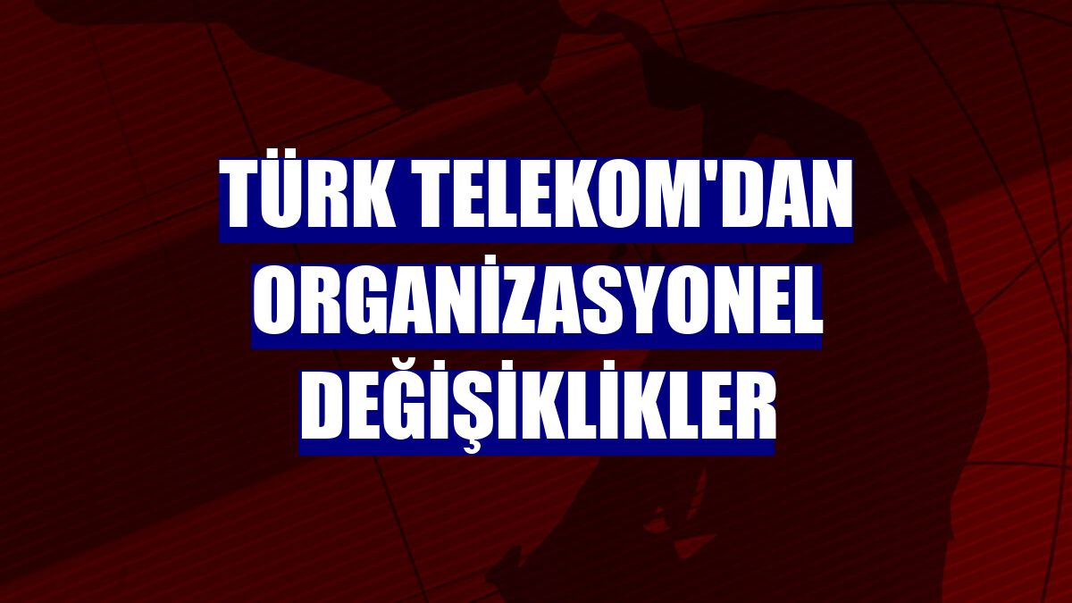 Türk Telekom'dan organizasyonel değişiklikler