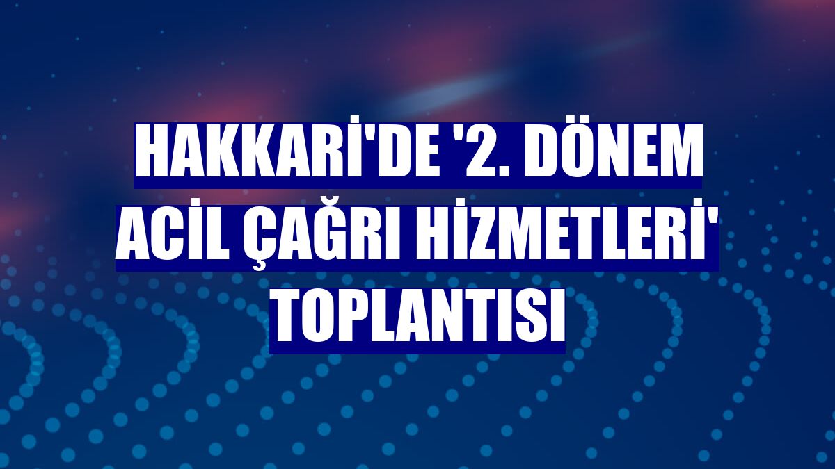 Hakkari'de '2. Dönem Acil Çağrı Hizmetleri' toplantısı