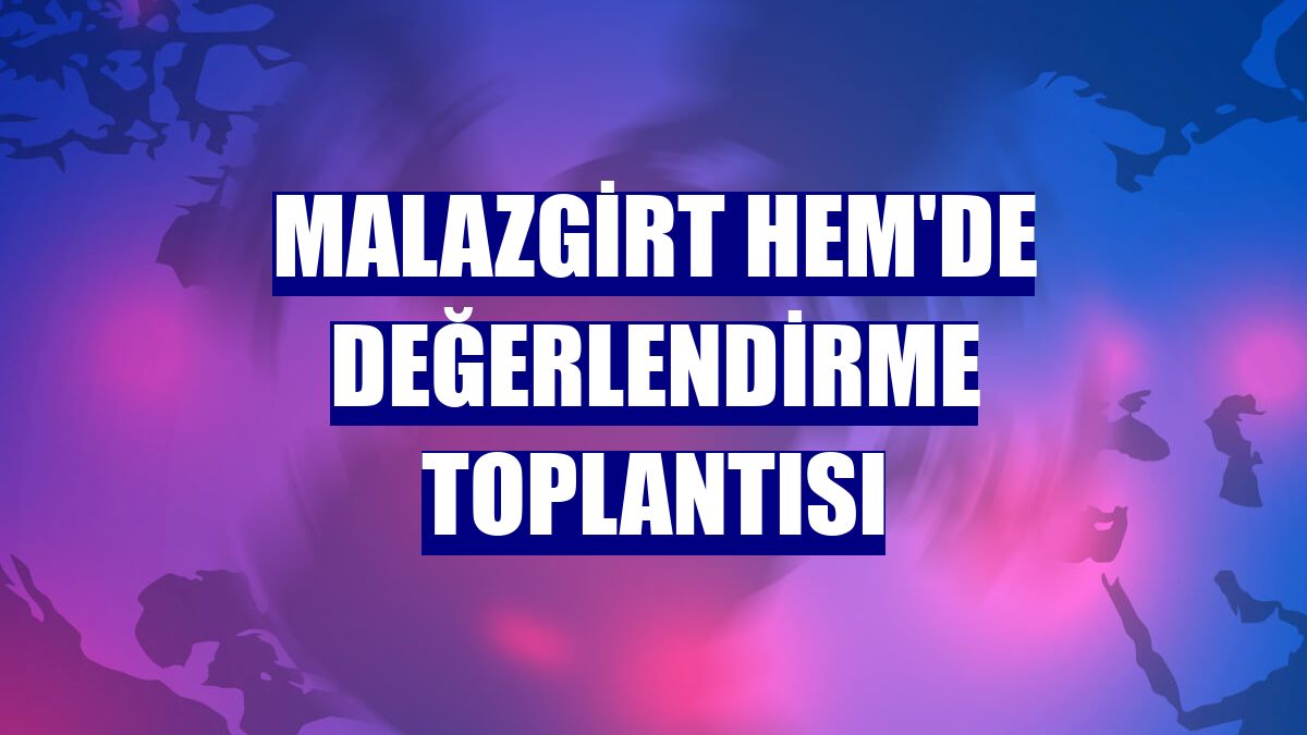 Malazgirt HEM'de değerlendirme toplantısı