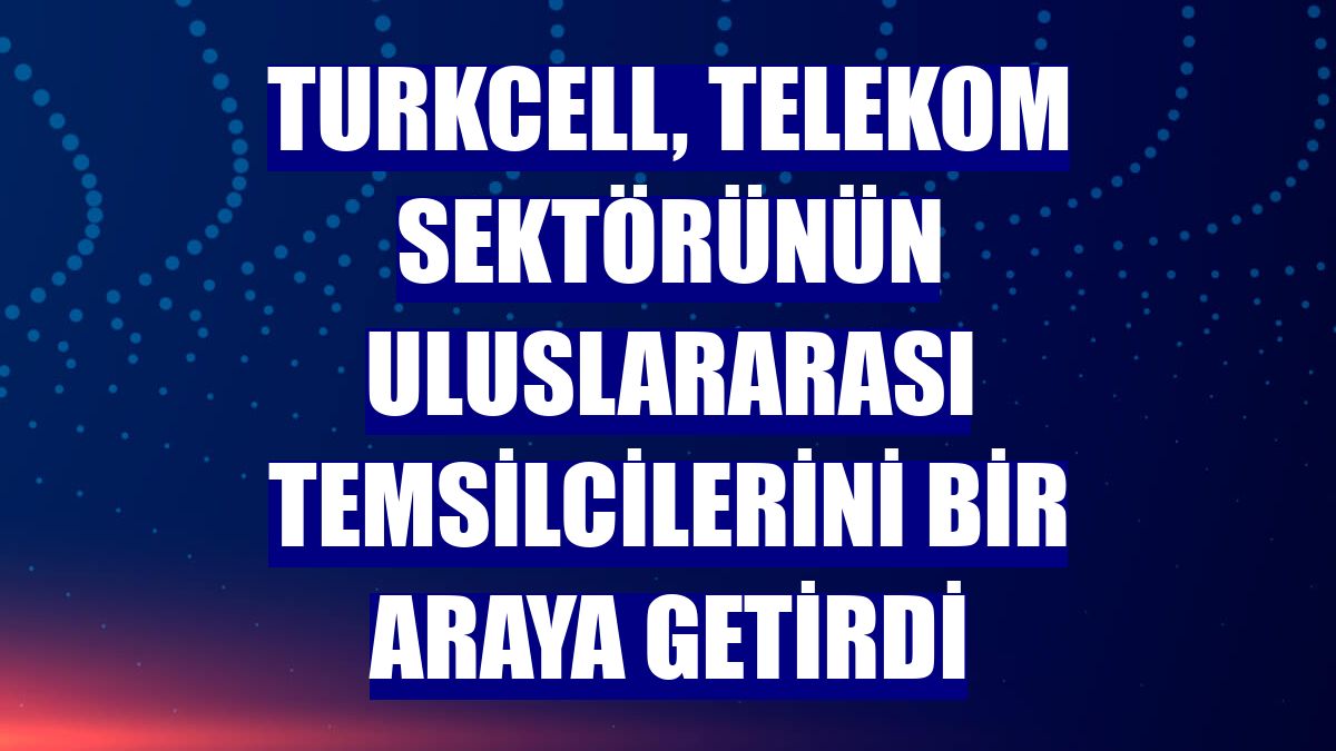 Turkcell, telekom sektörünün uluslararası temsilcilerini bir araya getirdi