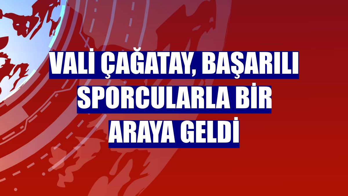 Vali Çağatay, başarılı sporcularla bir araya geldi
