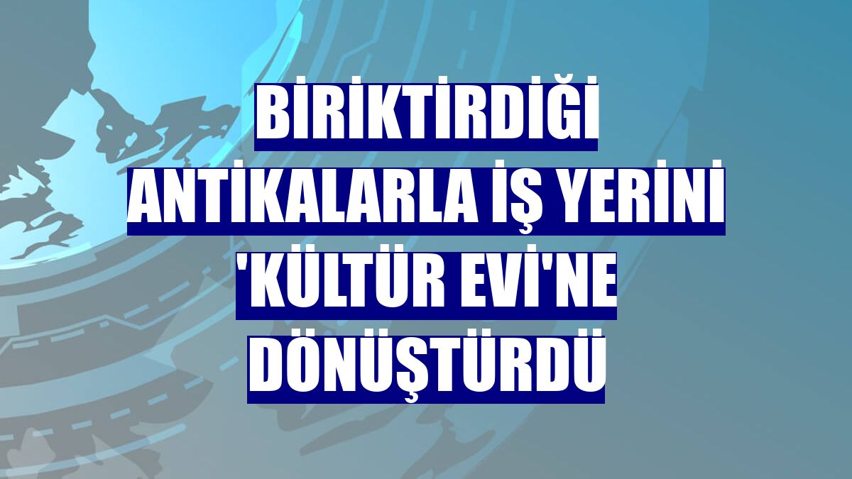 Biriktirdiği antikalarla iş yerini 'kültür evi'ne dönüştürdü