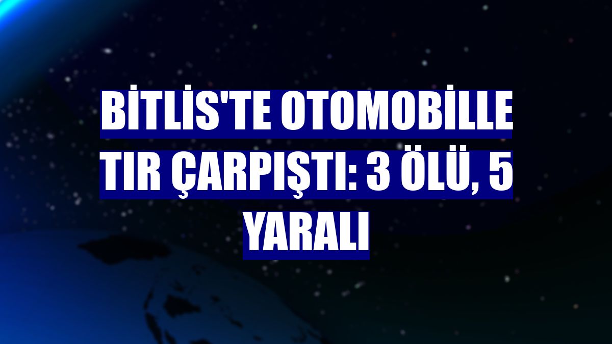 Bitlis'te otomobille tır çarpıştı: 3 ölü, 5 yaralı