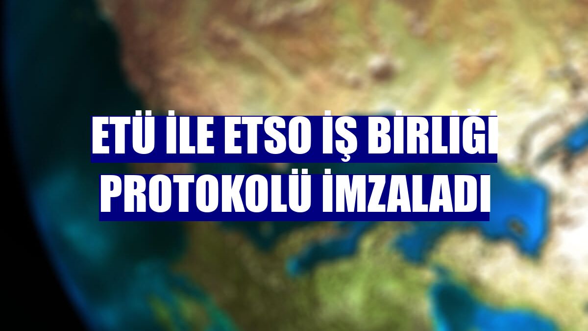 ETÜ ile ETSO iş birliği protokolü imzaladı