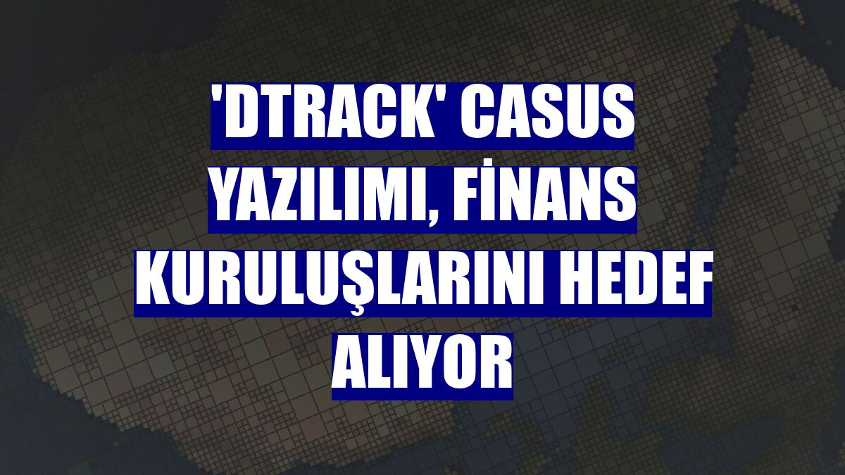 'Dtrack' casus yazılımı, finans kuruluşlarını hedef alıyor