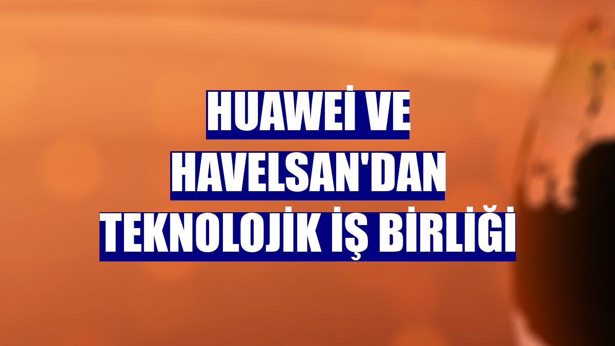 Huawei ve HAVELSAN'dan teknolojik iş birliği