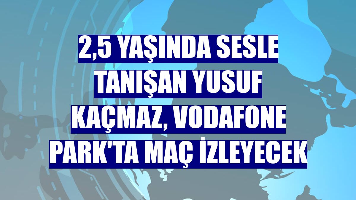 2,5 yaşında sesle tanışan Yusuf Kaçmaz, Vodafone Park'ta maç izleyecek