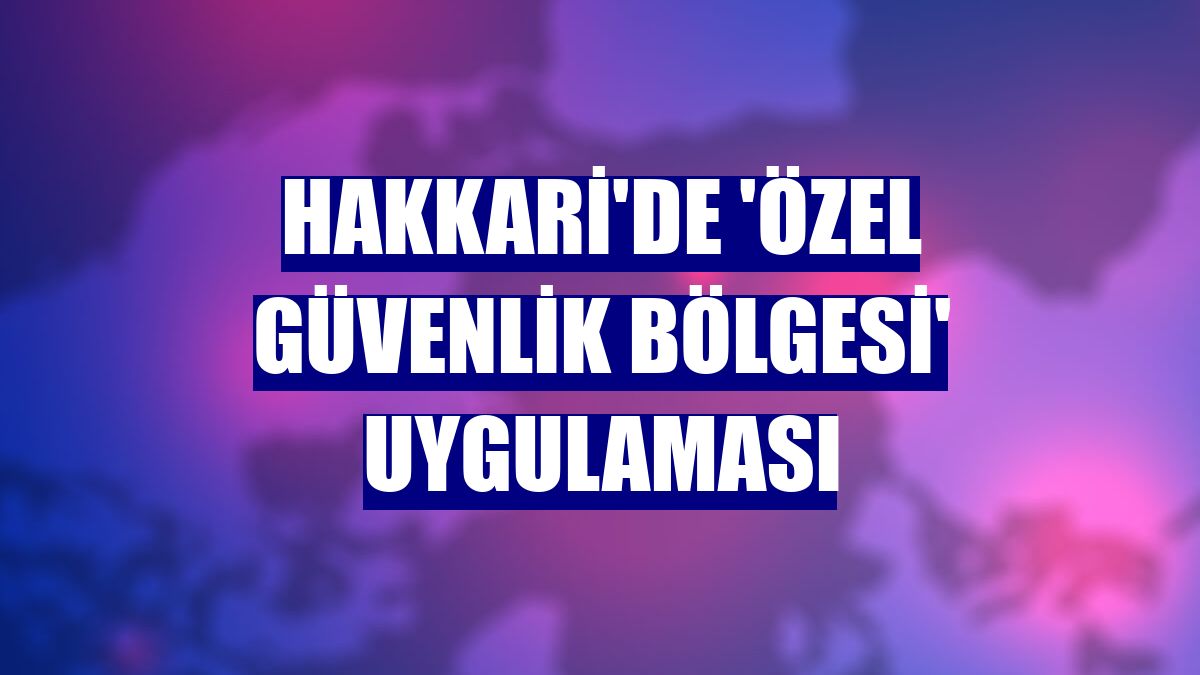 Hakkari'de 'özel güvenlik bölgesi' uygulaması