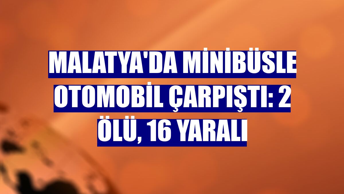 Malatya'da minibüsle otomobil çarpıştı: 2 ölü, 16 yaralı