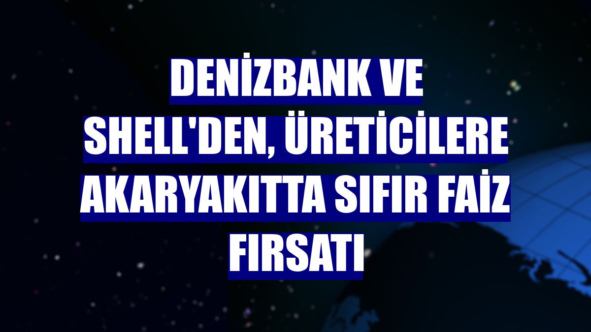 DenizBank ve Shell'den, üreticilere akaryakıtta sıfır faiz fırsatı