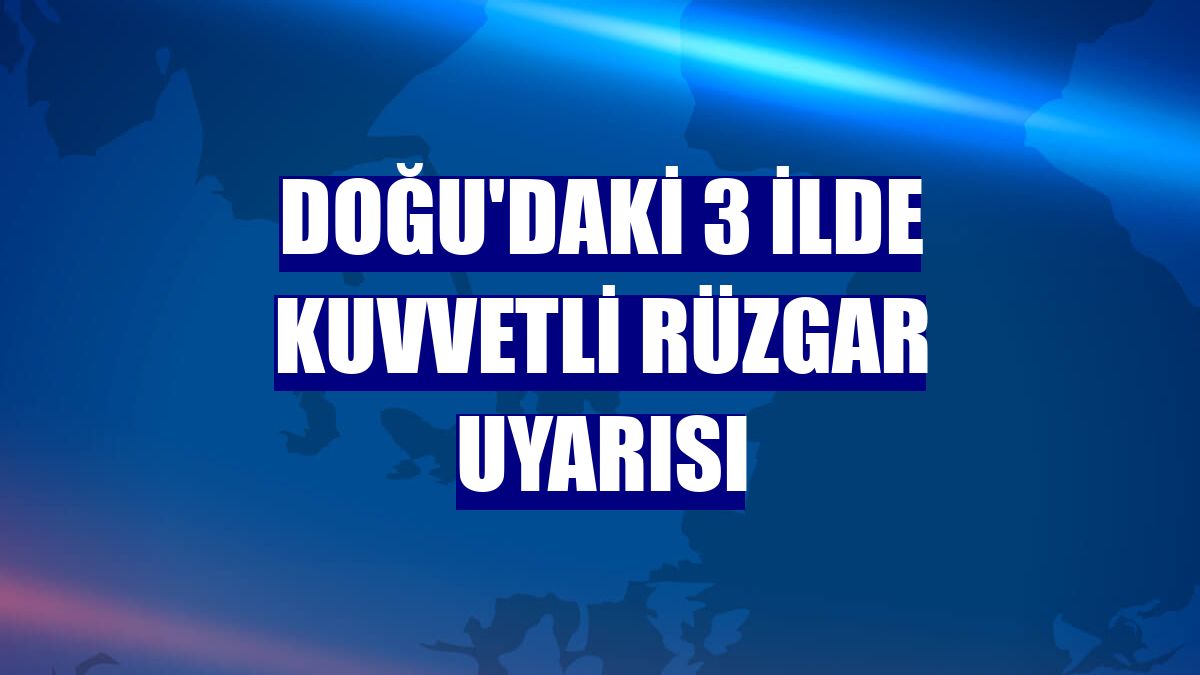 Doğu'daki 3 ilde kuvvetli rüzgar uyarısı