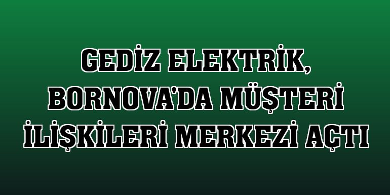 Gediz Elektrik, Bornova'da müşteri ilişkileri merkezi açtı