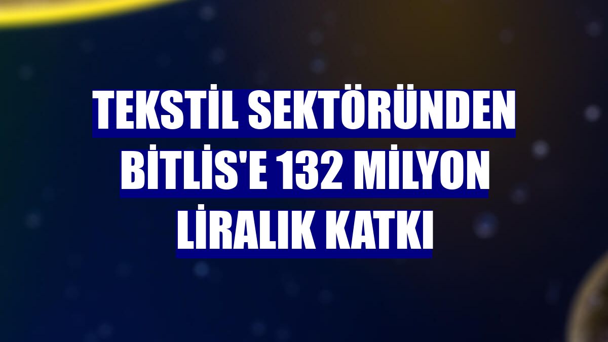 Tekstil sektöründen Bitlis'e 132 milyon liralık katkı