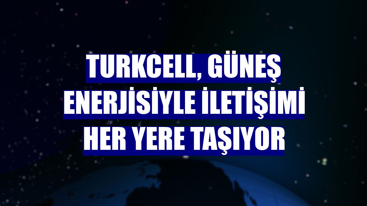 Turkcell, güneş enerjisiyle iletişimi her yere taşıyor