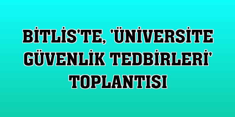 Bitlis'te, 'Üniversite Güvenlik Tedbirleri' toplantısı