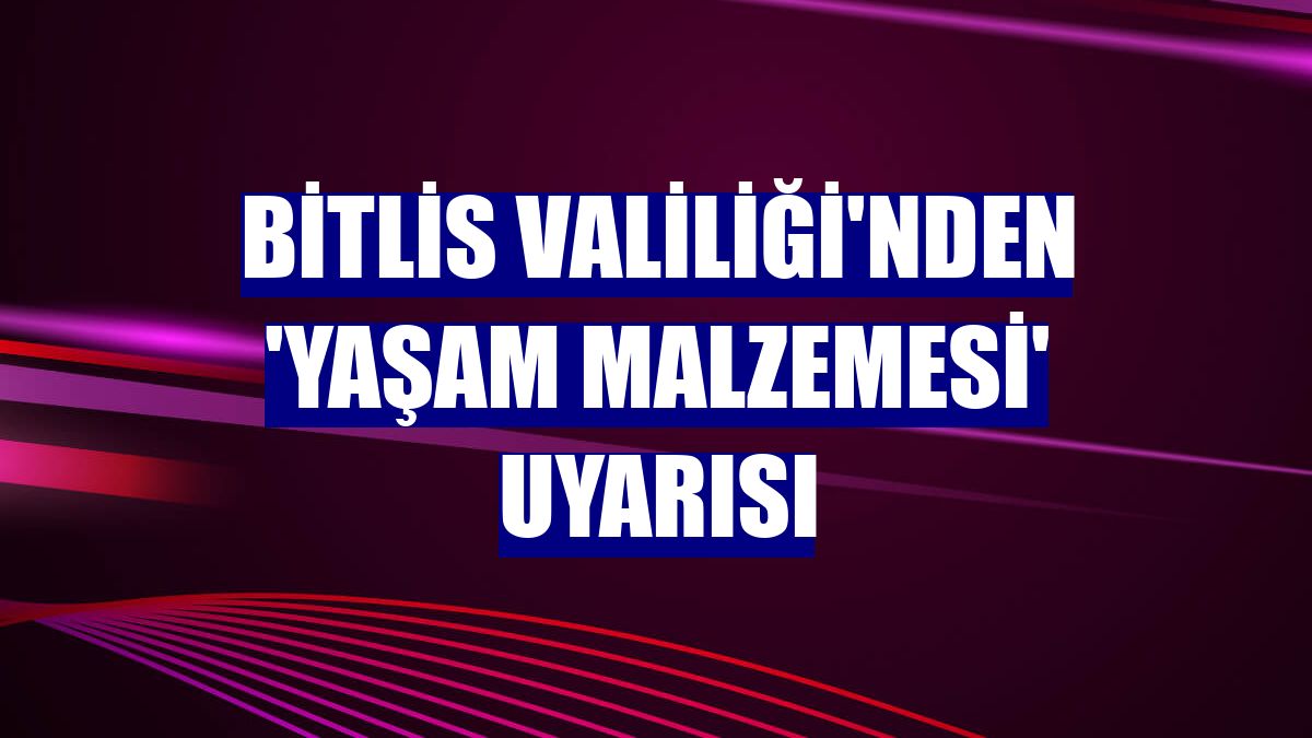 Bitlis Valiliği'nden 'yaşam malzemesi' uyarısı