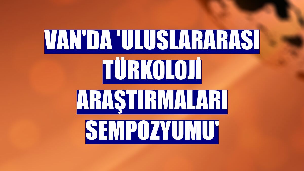 Van'da 'Uluslararası Türkoloji Araştırmaları Sempozyumu'