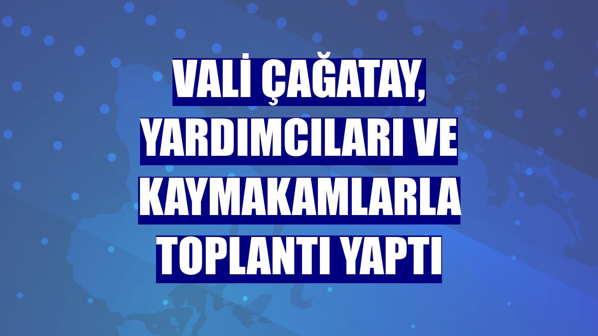 Vali Çağatay, yardımcıları ve kaymakamlarla toplantı yaptı
