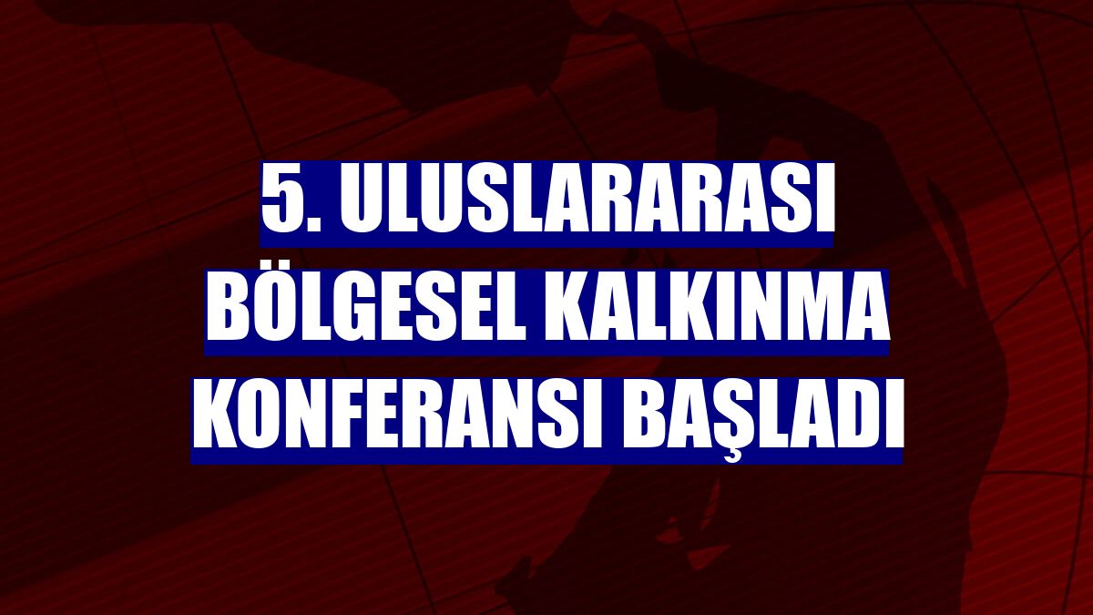 5. Uluslararası Bölgesel Kalkınma Konferansı başladı