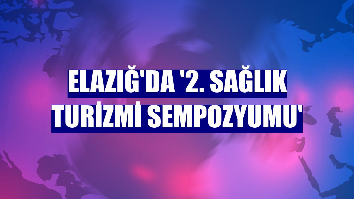 Elazığ'da '2. Sağlık Turizmi Sempozyumu'