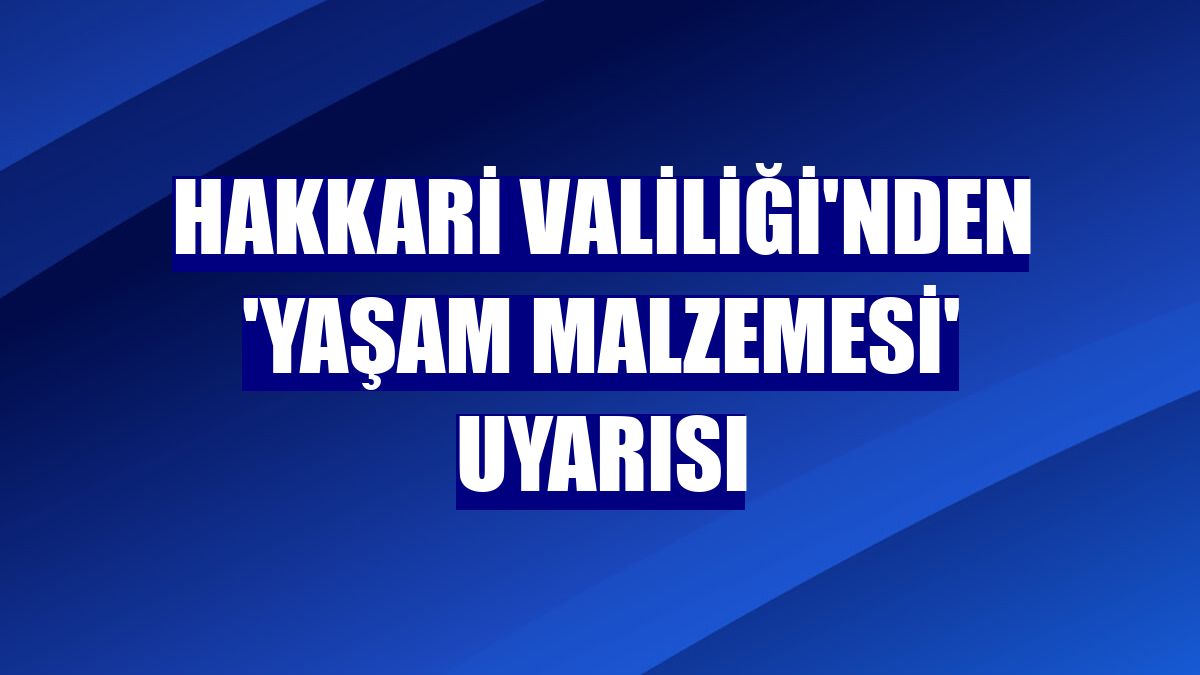 Hakkari Valiliği'nden 'yaşam malzemesi' uyarısı
