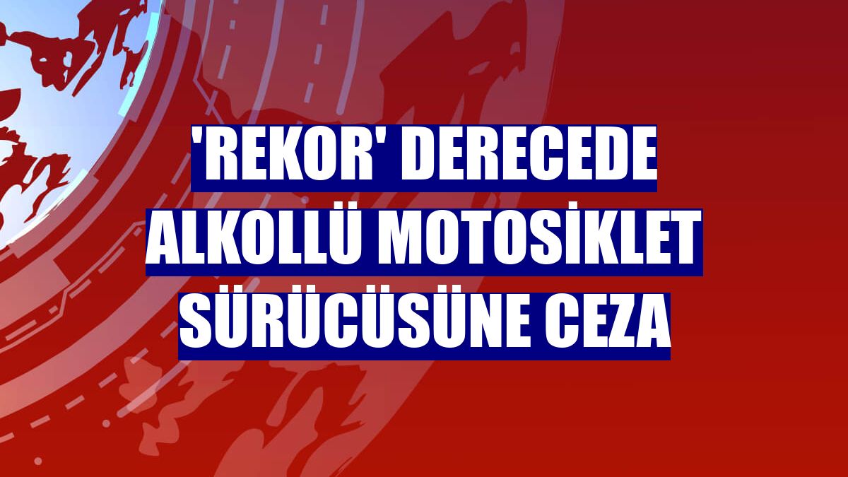 'Rekor' derecede alkollü motosiklet sürücüsüne ceza