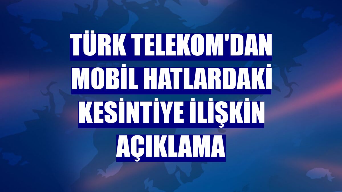 Türk Telekom'dan mobil hatlardaki kesintiye ilişkin açıklama