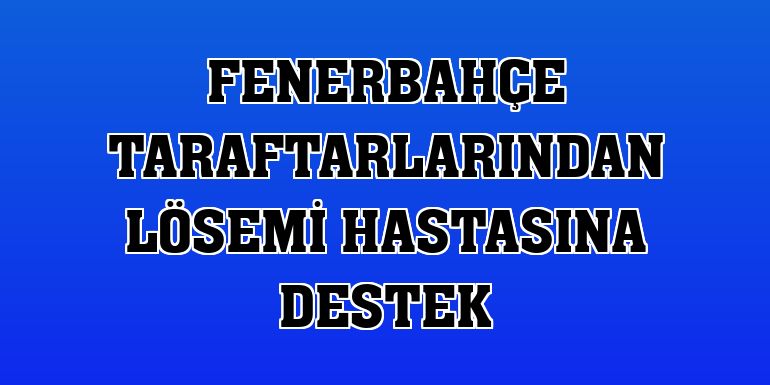 Fenerbahçe taraftarlarından lösemi hastasına destek