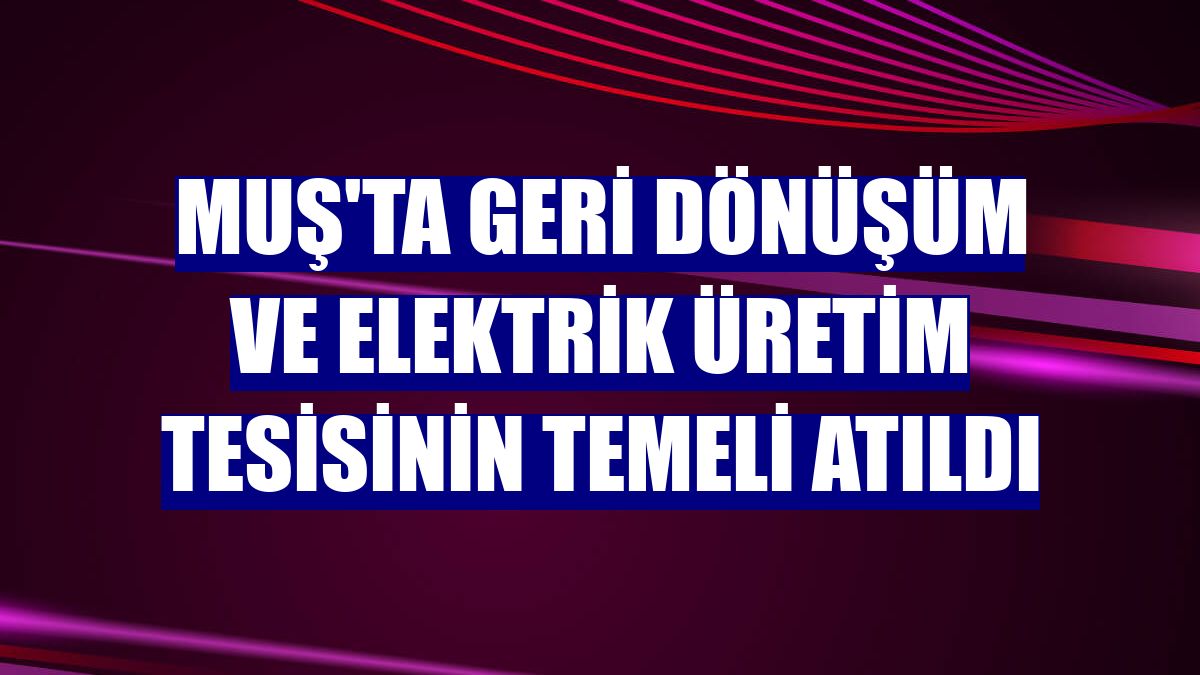 Muş'ta geri dönüşüm ve elektrik üretim tesisinin temeli atıldı