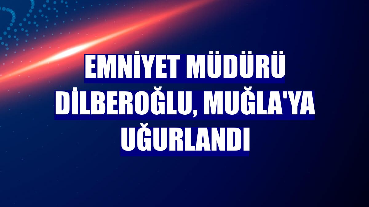 Emniyet Müdürü Dilberoğlu, Muğla'ya uğurlandı