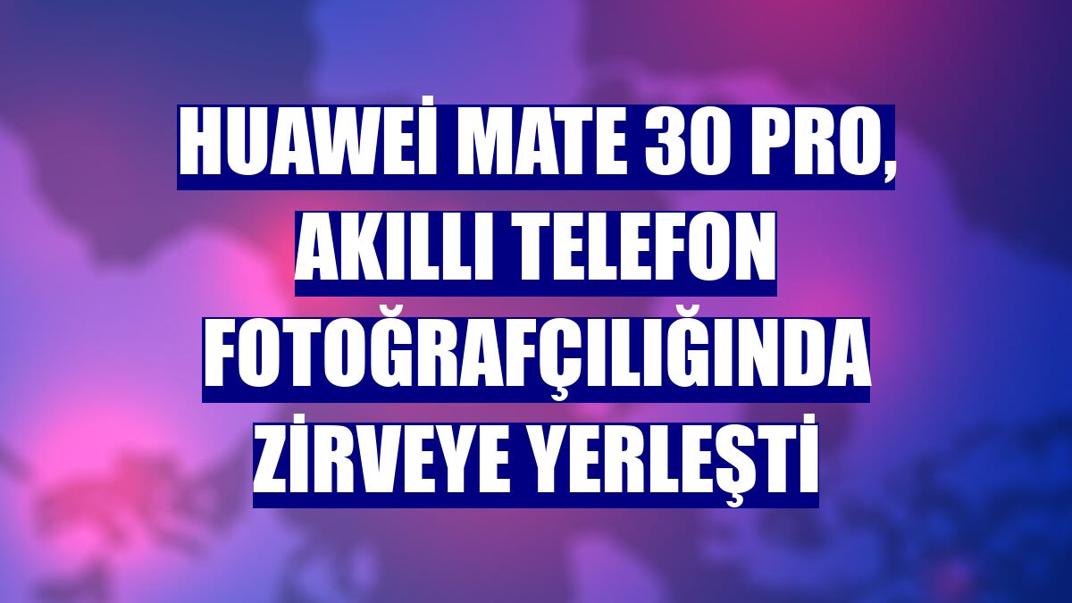 Huawei Mate 30 Pro, akıllı telefon fotoğrafçılığında zirveye yerleşti
