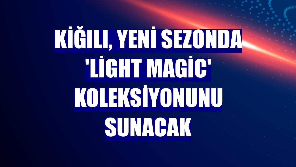 Kiğılı, yeni sezonda 'Light Magic' koleksiyonunu sunacak