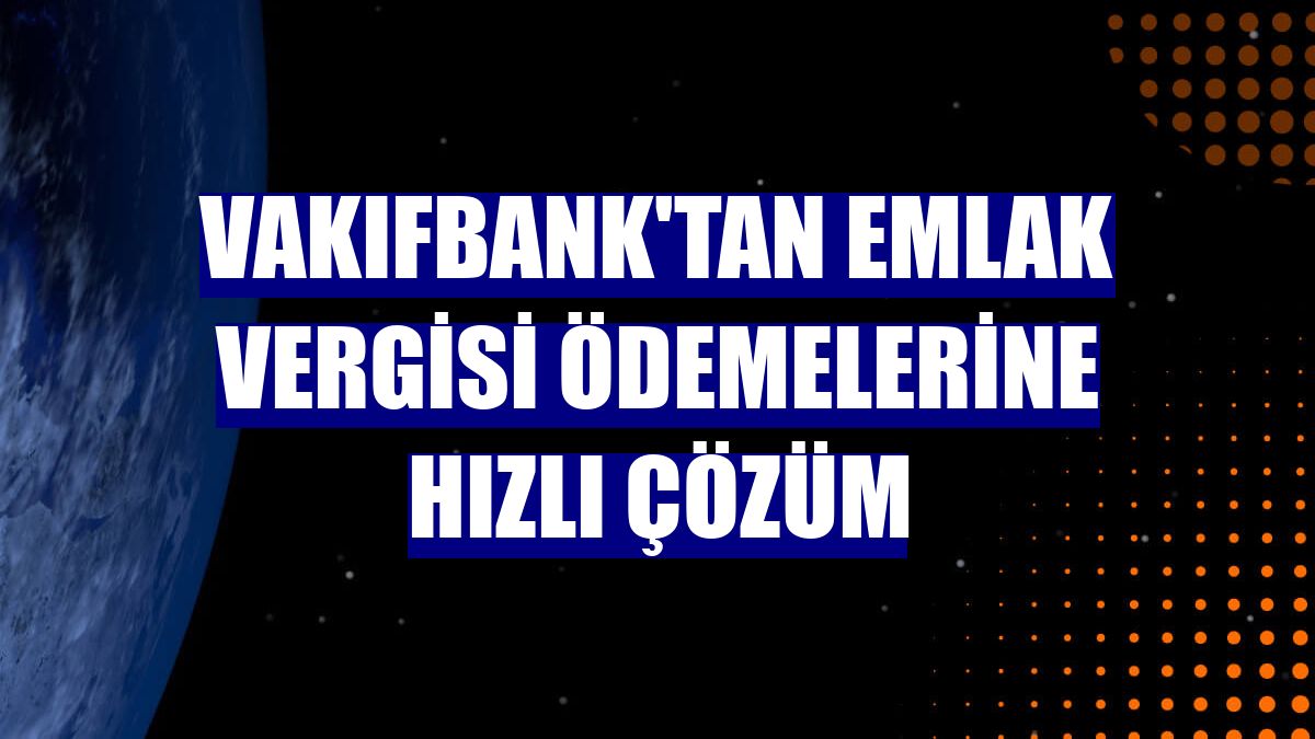 VakıfBank'tan emlak vergisi ödemelerine hızlı çözüm