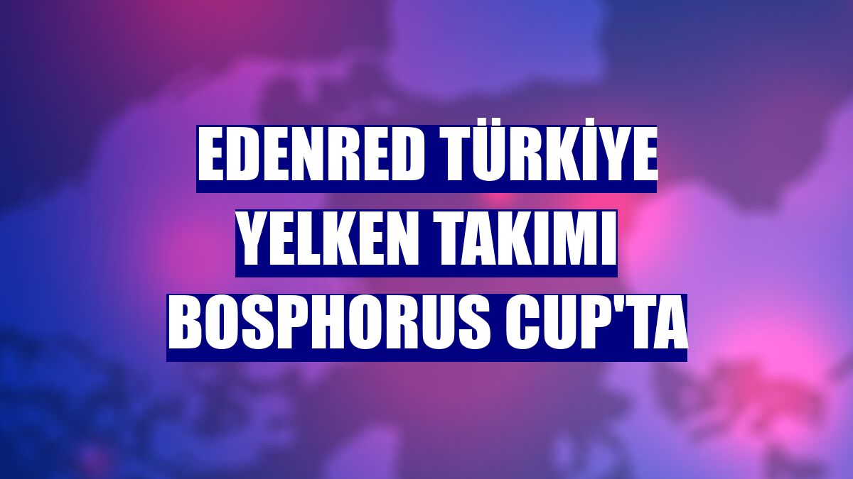 Edenred Türkiye Yelken Takımı Bosphorus Cup'ta