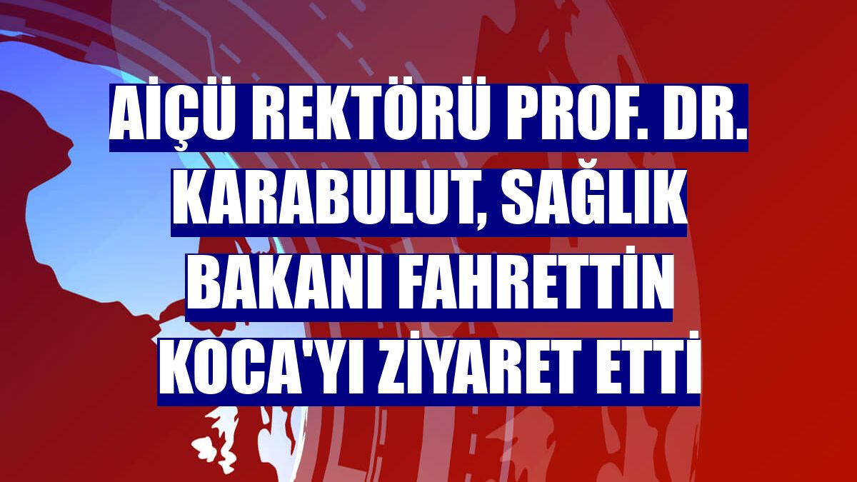 AİÇÜ Rektörü Prof. Dr. Karabulut, Sağlık Bakanı Fahrettin Koca'yı Ziyaret Etti
