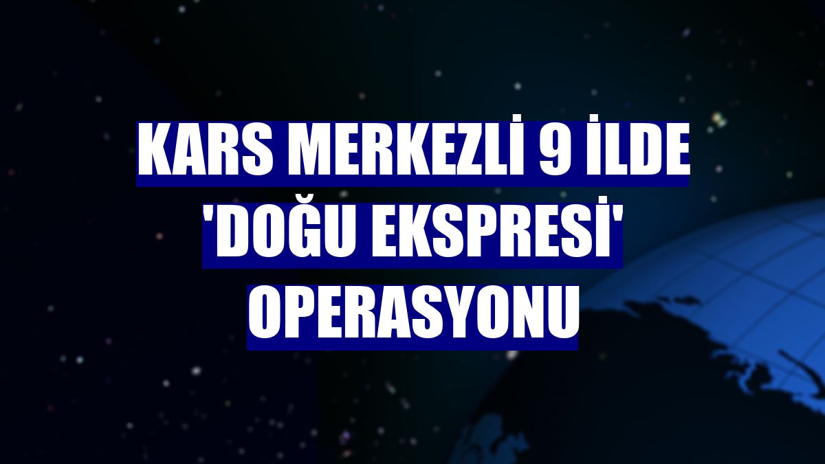 Kars merkezli 9 ilde 'Doğu Ekspresi' operasyonu