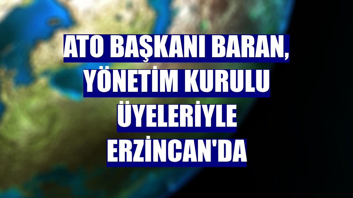 ATO Başkanı Baran, yönetim kurulu üyeleriyle Erzincan'da