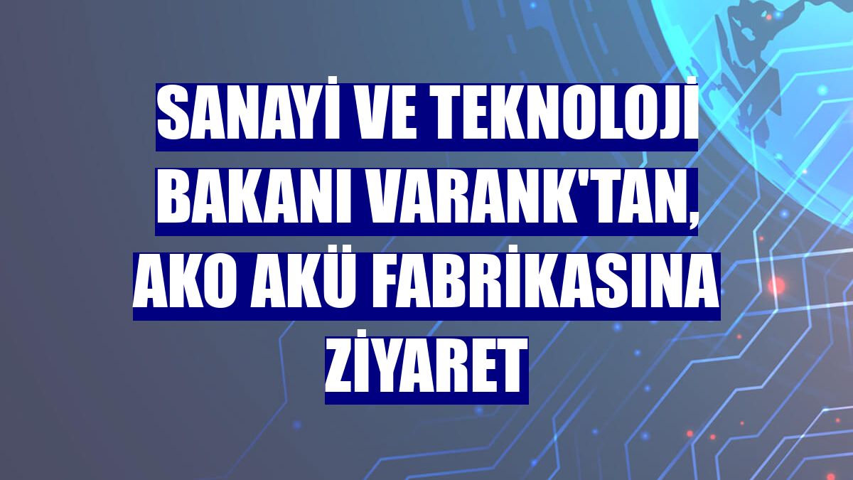Sanayi ve Teknoloji Bakanı Varank'tan, Ako Akü fabrikasına ziyaret