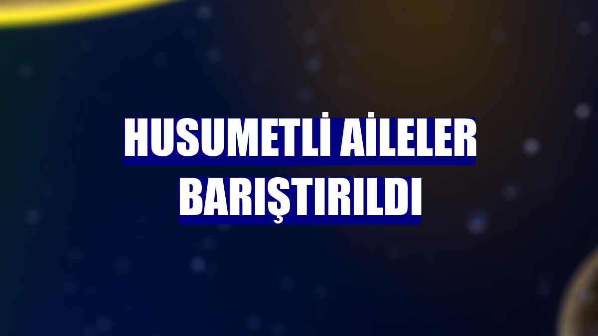 Husumetli aileler barıştırıldı