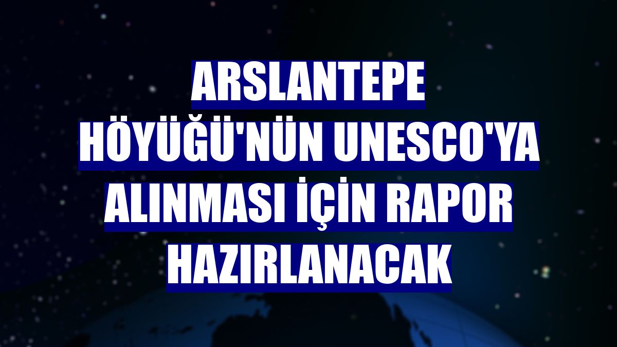 Arslantepe Höyüğü'nün UNESCO'ya alınması için rapor hazırlanacak