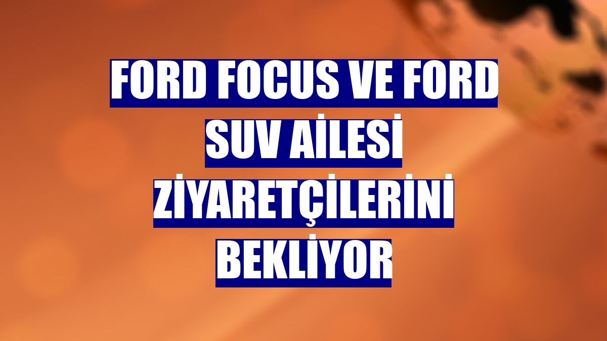 Ford Focus ve Ford SUV ailesi ziyaretçilerini bekliyor